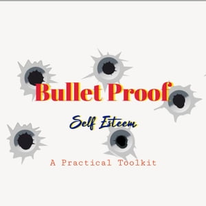 Bullet Proof Self-Esteem: A Practical Toolkit