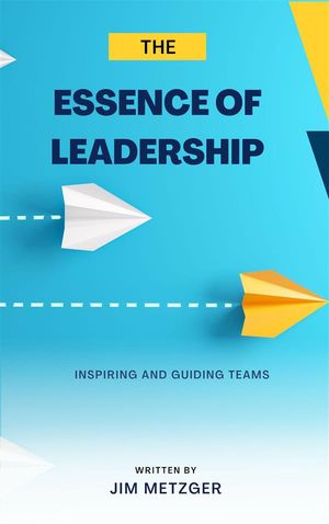 The Essence of Leadership: Inspiring and Guiding Team【電子書籍】[ Jim Metzger ]