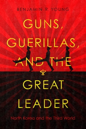 Guns, Guerillas, and the Great Leader North Korea and the Third World【電子書籍】[ Benjamin R. Young ]