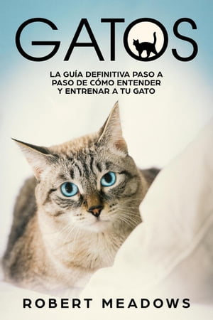 Gatos: La Gu?a Definitiva Paso a Paso de C?mo Entender y Entrenar a tu Gato