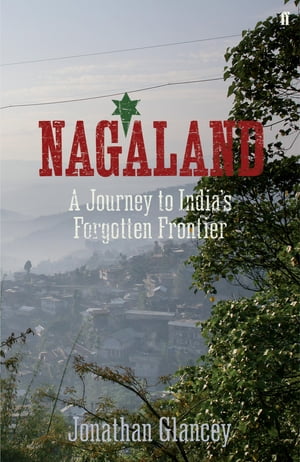 Nagaland A Journey to India 039 s Forgotten Frontier【電子書籍】 Jonathan Glancey