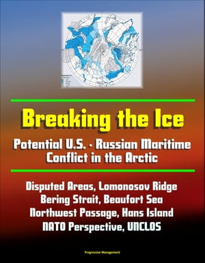 Breaking the Ice: Potential U.S. - Russian Maritime Conflict in the Arctic - Disputed Areas, Lomonosov Ridge, Bering Strait, Beaufort Sea, Northwest Passage, Hans Island, NATO Perspective, UNCLOS