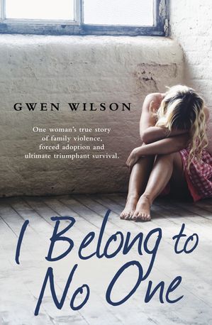 I Belong to No One One woman’s true story of family violence, forced adoption and ultimate triumphant survival【電子書籍】[ Gwen Wilson ]