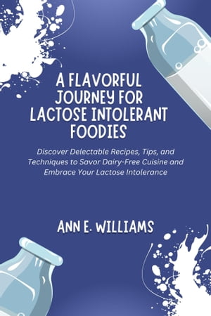 A Flavorful Journey for Lactose Intolerant Foodies: Discover Delectable Recipes, Tips, and Techniques to Savor Dairy-Free Cuisine and Embrace Your Lactose Intolerance【電子書籍】 ANN E. WILLIAMS