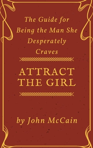 Attract the Girl: The Guide for Being the Man She Desperately Craves