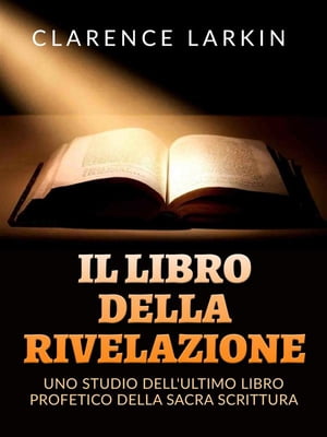 Il Libro della Rivelazione (Tradotto) Uno studio dell 039 ultimo libro profetico della Sacra scrittura【電子書籍】 Clarence Larkin