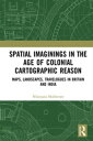 Spatial Imaginings in the Age of Colonial Cartographic Reason Maps, Landscapes, Travelogues in Britain and India