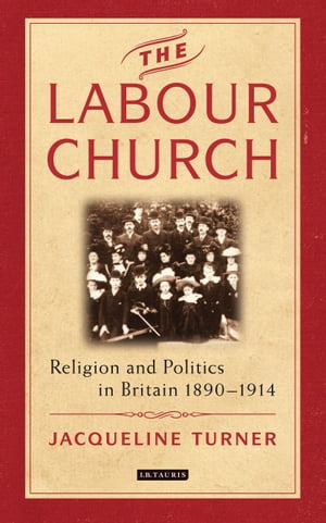 The Labour Church Religion and Politics in Britain 1890-1914【電子書籍】 Jacqueline Turner