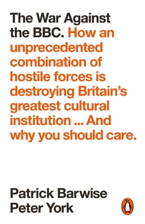 The War Against the BBC How an Unprecedented Combination of Hostile Forces Is Destroying Britain's Greatest Cultural Institution... And Why You Should Care