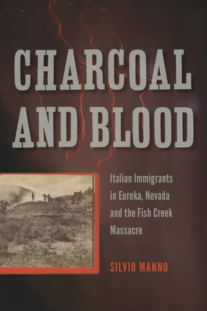 Charcoal and Blood Italian Immigrants in Eureka, Nevada, and the Fish Creek Massacre【電子書籍】[ Silvio Manno ]