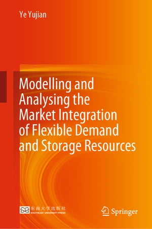 Modelling and Analysing the Market Integration of Flexible Demand and Storage Resources【電子書籍】 Ye Yujian