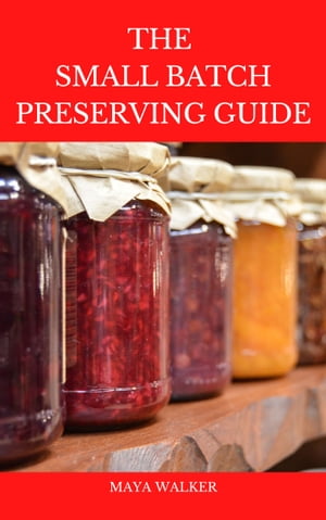 THE SMALL BATCH PRESERVING GUIDE Comprehensive Guide On Small Batch Preserving, Including Numerous Recipes