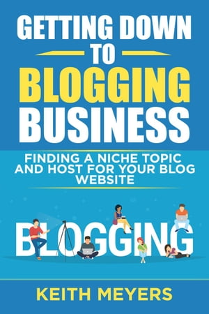 Getting Down To Blogging Business: Finding A Niche Topic And Host For Your Blog Website【電子書籍】[ Keith Meyers ]