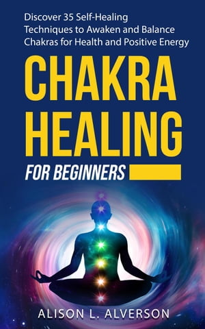 Chakra Healing For Beginners: Discover 35 Self-Healing Techniques to Awaken and Balance Chakras for Health and Positive Energy
