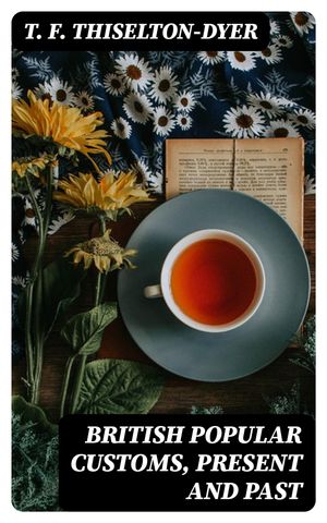 British Popular Customs, Present and Past Illustrating the Social and Domestic M...