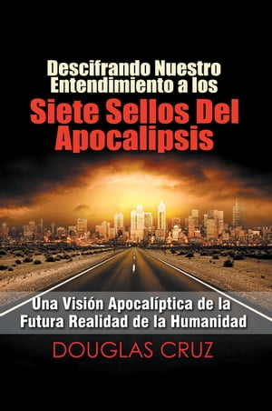 Descifrando Nuestro Entendimiento a Los Siete Sellos Del Apocalipsis Una Visi?n Apocal?ptica De La Futura Realidad De La Humanidad