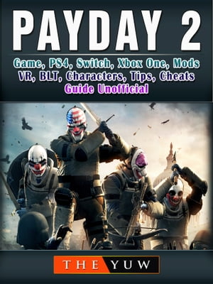 PayDay 2 Game, PS4, Switch, Xbox One, Mods, VR, BLT, Characters, Tips, Cheats, Guide Unofficial【電子書籍】 The Yuw