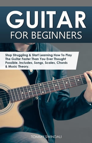 Guitar for Beginners: Stop Struggling & Start Learning How To Play The Guitar Faster Than You Ever Thought Possible. Includes, Songs, Scales, Chords & Music Theory