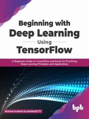 Beginning with Deep Learning Using TensorFlow: A Beginners Guide to TensorFlow and Keras for Practicing Deep Learning Principles and Applications (English Edition)