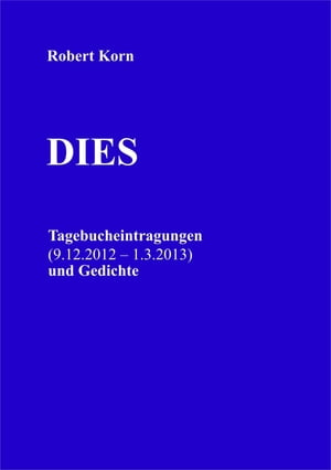 Dies Tagebucheintragungen (9.12.2012 ? 1.3.2013) und Gedichte【電子書籍】[ Robert Korn ]