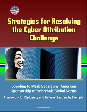 Strategies for Resolving the Cyber Attribution Challenge: Spoofing to Mask Geography, American Sponsorship of Embryonic Global Norms, Framework for Diplomacy and Defense, Leading by ExampleŻҽҡ[ Progressive Management ]