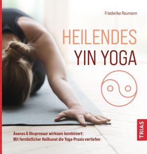 Heilendes Yin Yoga Asanas & Akupressur wirksam kombiniert: Mit fern?stlicher Heilkunst die Yoga-Praxis vertiefen