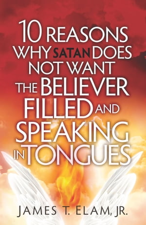 10 Reasons Satan Does Not Want the Believer Filled and Speaking in Tongues【電子書籍】 James Elam Jr.