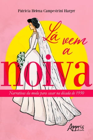 L Vem a Noiva: Narrativas da Moda para Casar na D cada de 1950【電子書籍】 Patricia Helena Campestrini Harger