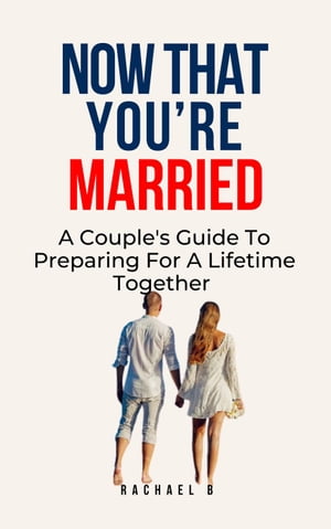 Now That You're Married: A Couple's Guide To Preparing For A Lifetime Together