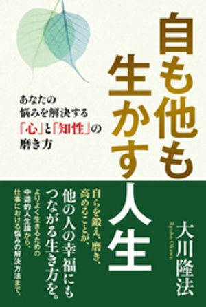 自も他も生かす人生 ーあなたの悩みを解決する「心」と「知性」の磨き方ー【電子書籍】[ 大川隆法 ] 1