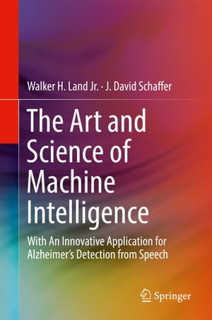 The Art and Science of Machine Intelligence With An Innovative Application for Alzheimer’s Detection from Speech【電子書籍】 Walker H. Land Jr.