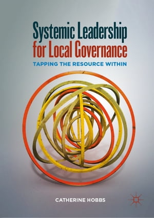 Systemic Leadership for Local Governance Tapping the Resource Within【電子書籍】[ Catherine Hobbs ]