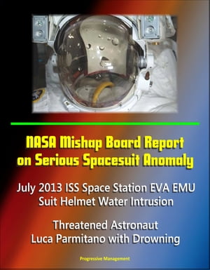 NASA Mishap Board Report on Serious Spacesuit Anomaly July 2013 ISS Space Station EVA EMU Suit Helmet Water Intrusion: Threatened Astronaut Luca Parmitano with Drowning【電子書籍】 Progressive Management