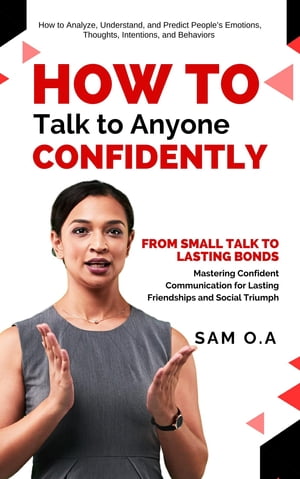 How to Talk to Anyone Confidently From Small Talk to Lasting Bonds - Mastering Confident Communication for Lasting Friendships and Social Triumph【電子書籍】 Sam O.A