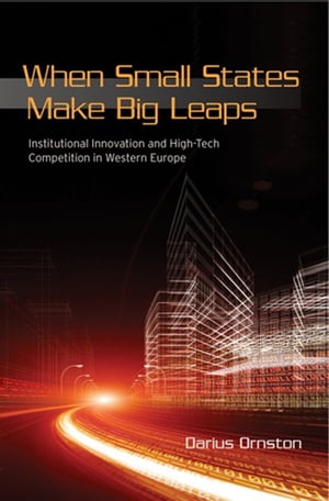 When Small States Make Big Leaps Institutional Innovation and High-Tech Competition in Western Europe【電子書籍】 Darius Ornston