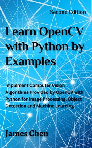 Learn OpenCV with Python by Examples Implement Computer Vision Algorithms Provided by OpenCV with Python for Image Processing, Object Detection and Machine Learning【電子書籍】 James Chen