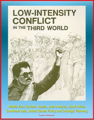 Low-Intensity Conflict in the Third World: Middle East, Soviets, Russia, Latin America, South Africa, Southeast Asia, United States Policy and Strategic Planning【電子書籍】 Progressive Management