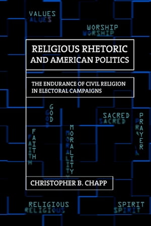 Religious Rhetoric and American Politics The Endurance of Civil Religion in Electoral Campaigns【電子書籍】 Christopher B. Chapp