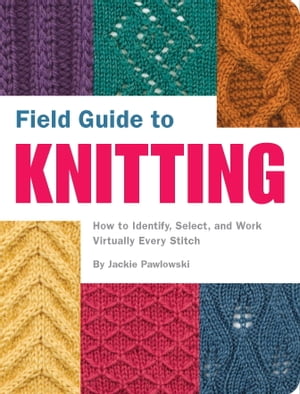 Field Guide to Knitting How to Identify, Select, and Work Virtually Every Stitch