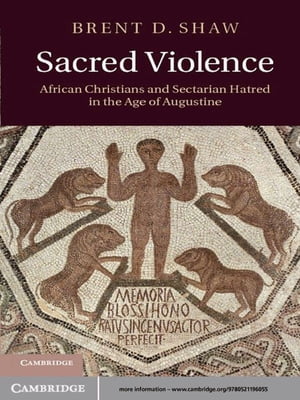 Sacred Violence African Christians and Sectarian Hatred in the Age of Augustine【電子書籍】 Brent D. Shaw