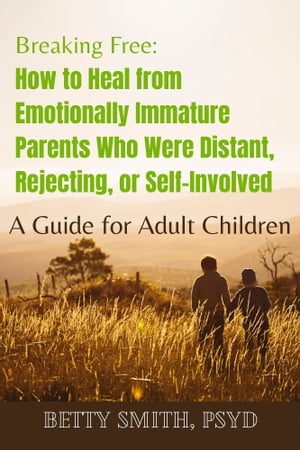 Breaking Free: How to Heal from Emotionally Immature Parents Who Were Distant, Rejecting, or Self-Involved A Guide for Adult Children【電子書籍】 Betty Smith, PsyD.