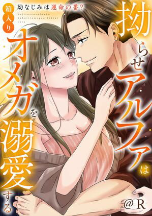 拗らせアルファは箱入りオメガを溺愛する~幼なじみは運命の番?~【電子単行本版】