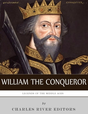 Legends of the Middle Ages: The Life and Legacy of William the Conqueror【電子書籍】[ Charles River Editors ]