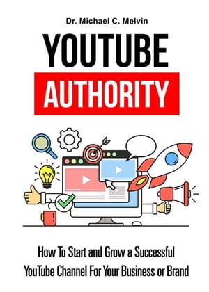 Youtube Authority How To Start And Grow A Successful YouTube Channel For Your Business【電子書籍】[ Dr. Michael C. Melvin ]
