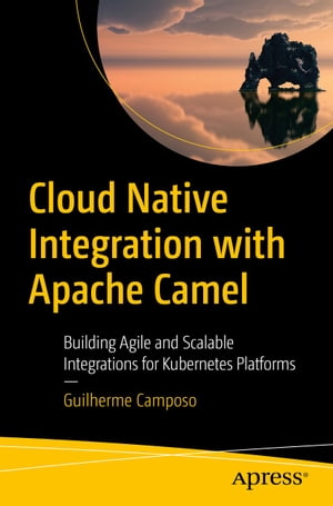 Cloud Native Integration with Apache Camel Building Agile and Scalable Integrations for Kubernetes Platforms【電子書籍】 Guilherme Camposo