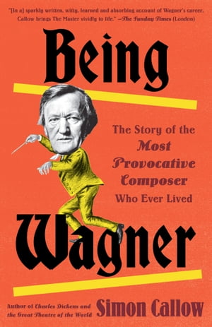 Being Wagner The Story of the Most Provocative Composer Who Ever Lived