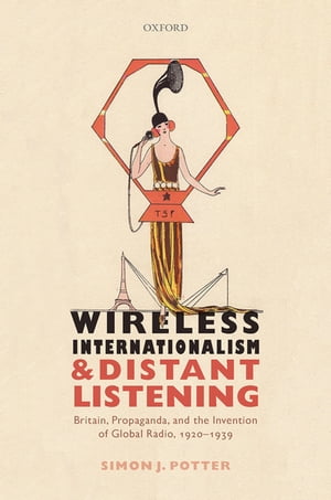Wireless Internationalism and Distant Listening Britain, Propaganda, and the Invention of Global Radio, 1920-1939