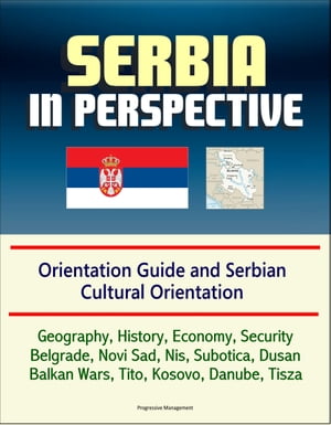 Serbia in Perspective: Orientation Guide and Serbian Cultural Orientation: Geography, History, Economy, Security, Belgrade, Novi Sad, Nis, Subotica, Dusan, Balkan Wars, Tito, Kosovo, Danube, Tisza