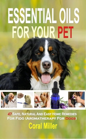 Essential Oil for Pets47 Safe, Natural And Easy Home Remedies For Fido (Aromatherapy for Dogs)【電子書籍】[ Coral Miller ]