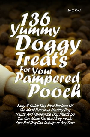 136 Yummy Doggy Treats For Your Pampered Pooch Easy & Quick Dog Food Recipes Of The Most Delicious Healthy Dog Treats And Homemade Dog Treats So You Can Make The Best Dog Foods Your Pet Dog Can Indulge In Anytime【電子書籍】[ Joy U. Kent ]